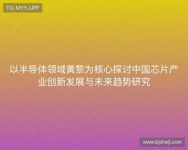 以半导体领域黄黎为核心探讨中国芯片产业创新发展与未来趋势研究