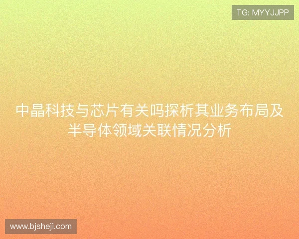 中晶科技与芯片有关吗探析其业务布局及半导体领域关联情况分析 中晶科技与芯片有关吗探析其业务布局及半导体领域关联情况分析